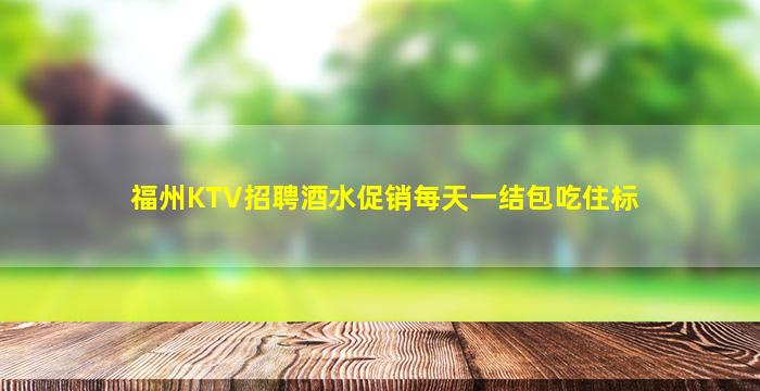 福州KTV招聘酒水促销每天一结包吃住标